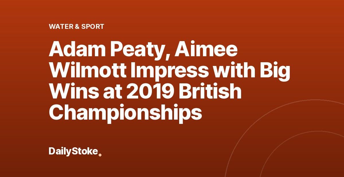 Adam Peaty, Aimee Wilmott Impress with Big Wins at 2019 British Championships