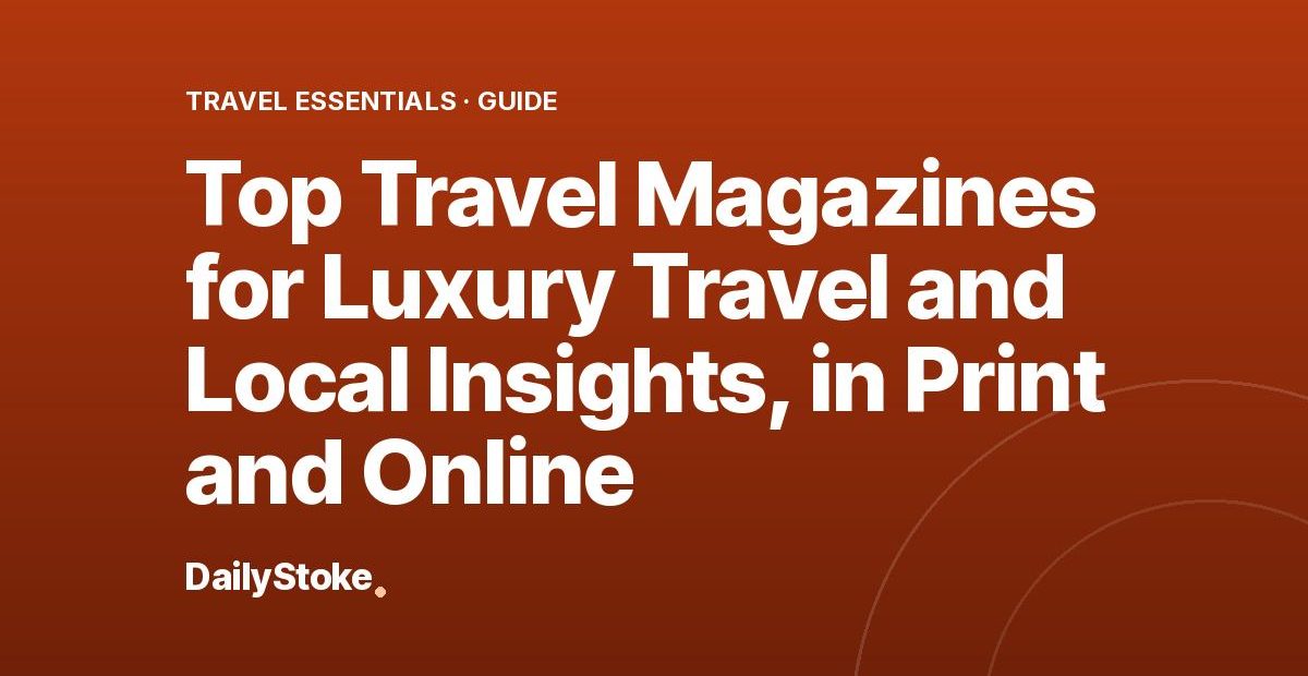 Top Travel Magazines for Luxury Travel and Local Insights, in Print and Online