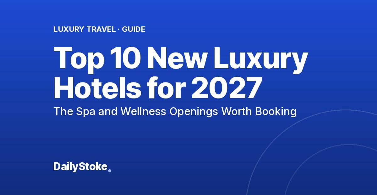 Top 10 New Luxury Hotels for 2027: The Spa and Wellness Openings Worth Booking