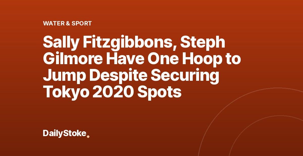 Sally Fitzgibbons, Steph Gilmore Have One Hoop to Jump Despite Securing Tokyo 2020 Spots